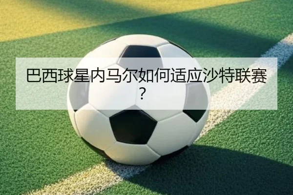 巴西球星内马尔如何适应沙特联赛？
